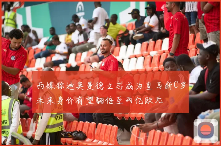 西媒称迪奥曼德立志成为皇马新C罗未来身价有望翻倍至两亿欧元