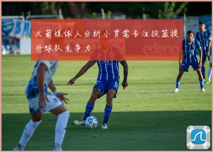 火箭媒体人分析小贾需专注投篮提升球队竞争力