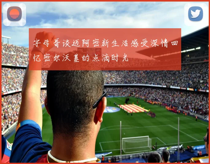 字母哥谈迈阿密新生活感受深情回忆密尔沃基的点滴时光