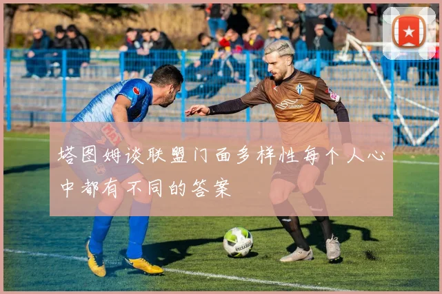 塔图姆谈联盟门面多样性每个人心中都有不同的答案