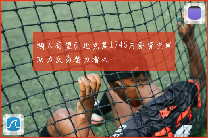 湖人有望引进克莱1746万薪资空间助力交易潜力增大
