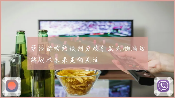 萨拉赫续约谈判分歧引发利物浦边路战术未来走向关注