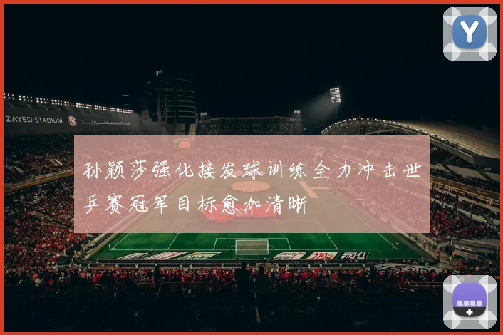 孙颖莎强化接发球训练全力冲击世乒赛冠军目标愈加清晰