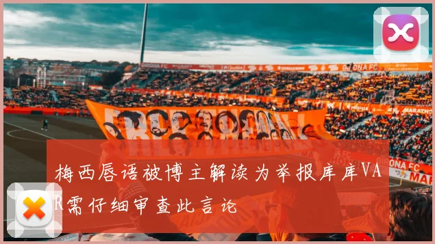 梅西唇语被博主解读为举报库库VAR需仔细审查此言论