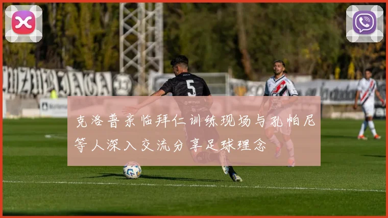 克洛普亲临拜仁训练现场与孔帕尼等人深入交流分享足球理念