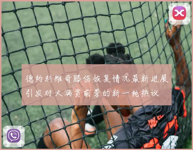 德约科维奇膝伤恢复情况最新进展引发对大满贯前景的新一轮热议