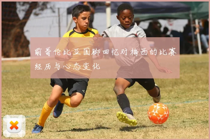 前哥伦比亚国脚回忆对梅西的比赛经历与心态变化