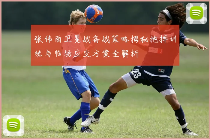 张伟丽卫冕战备战策略揭秘抱摔训练与临场应变方案全解析