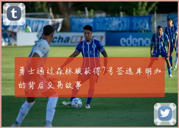 勇士通过森林狼获得7号签选库明加的背后交易故事