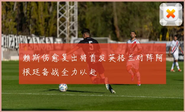 赖斯伤愈复出将首发英格兰对阵阿根廷备战全力以赴