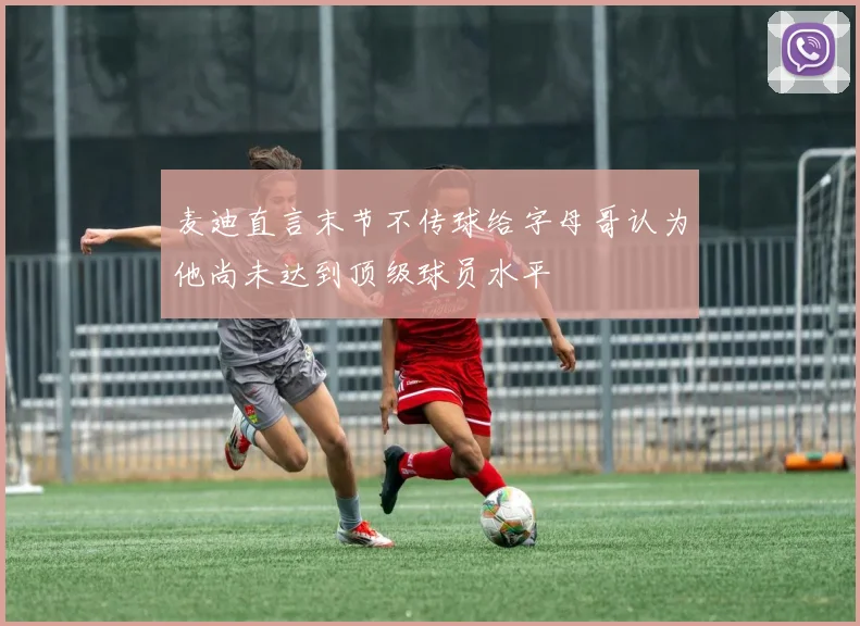 麦迪直言末节不传球给字母哥认为他尚未达到顶级球员水平